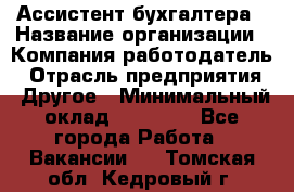 Ассистент бухгалтера › Название организации ­ Компания-работодатель › Отрасль предприятия ­ Другое › Минимальный оклад ­ 17 000 - Все города Работа » Вакансии   . Томская обл.,Кедровый г.